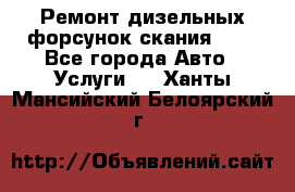 Ремонт дизельных форсунок скания HPI - Все города Авто » Услуги   . Ханты-Мансийский,Белоярский г.